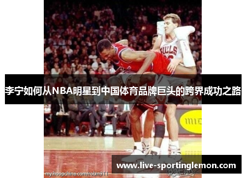 李宁如何从NBA明星到中国体育品牌巨头的跨界成功之路